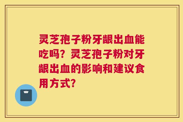 灵芝孢子粉牙龈出能吃吗？灵芝孢子粉对牙龈出的影响和建议食用方式？
