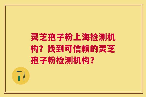 灵芝孢子粉上海检测机构？找到可信赖的灵芝孢子粉检测机构？