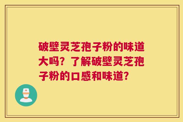 破壁灵芝孢子粉的味道大吗？了解破壁灵芝孢子粉的口感和味道？