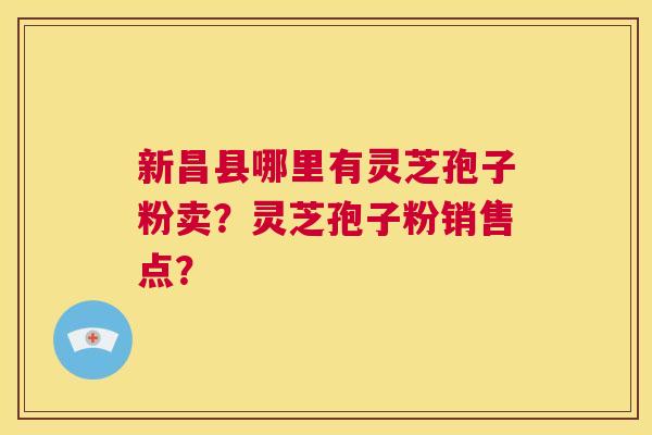 新昌县哪里有灵芝孢子粉卖？灵芝孢子粉销售点？