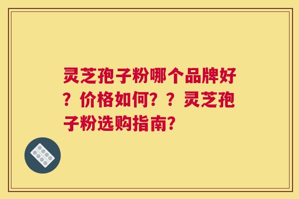 灵芝孢子粉哪个品牌好？价格如何？？灵芝孢子粉选购指南？