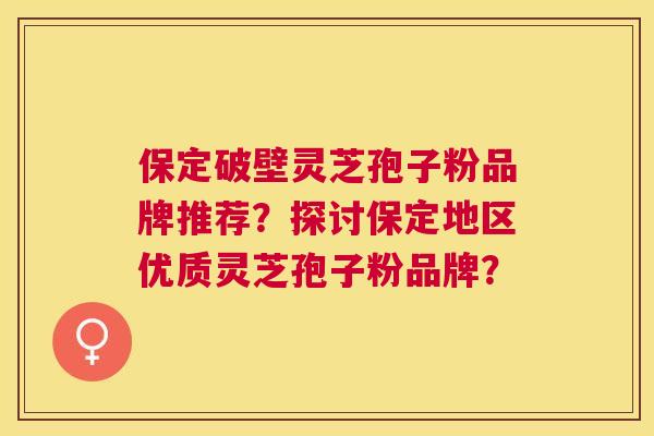 保定破壁灵芝孢子粉品牌推荐？探讨保定地区优质灵芝孢子粉品牌？