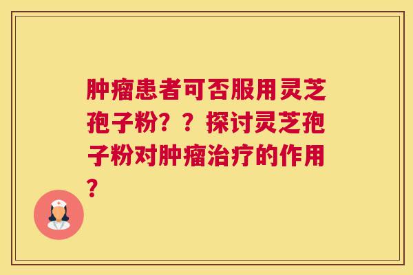 患者可否服用灵芝孢子粉？？探讨灵芝孢子粉对的作用？