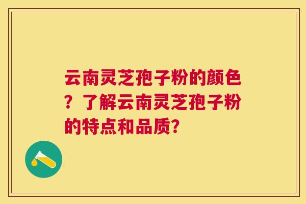 云南灵芝孢子粉的颜色？了解云南灵芝孢子粉的特点和品质？