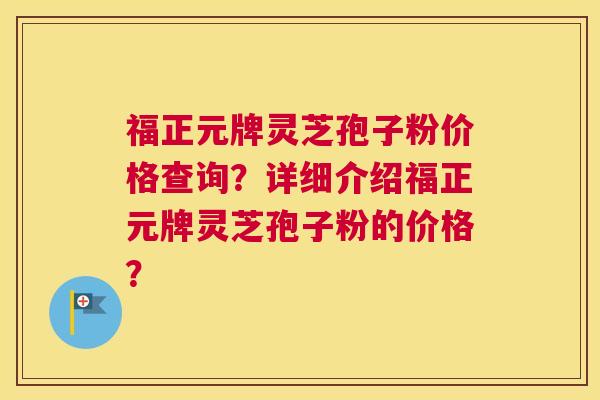 福正元牌灵芝孢子粉价格查询？详细介绍福正元牌灵芝孢子粉的价格？