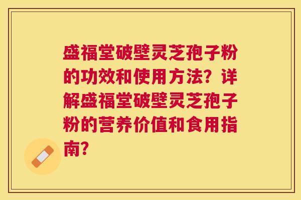盛福堂破壁灵芝孢子粉的功效和使用方法？详解盛福堂破壁灵芝孢子粉的营养价值和食用指南？