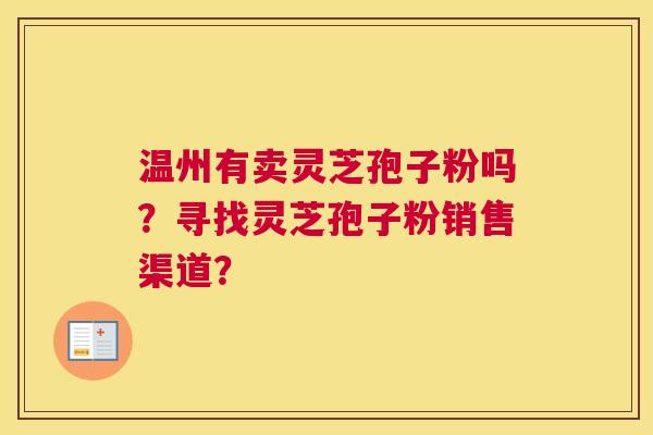 温州有卖灵芝孢子粉吗？寻找灵芝孢子粉销售渠道？