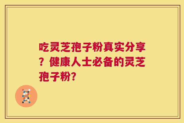 吃灵芝孢子粉真实分享？健康人士必备的灵芝孢子粉？