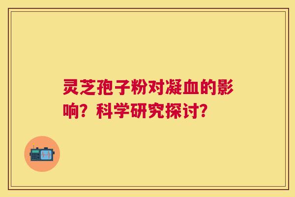 灵芝孢子粉对凝的影响？科学研究探讨？