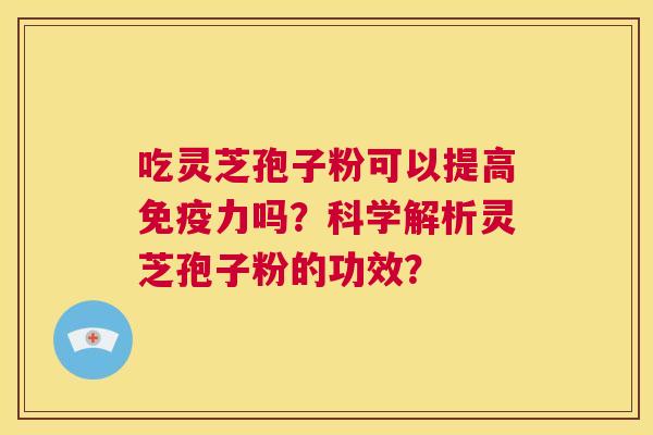 吃灵芝孢子粉可以提高免疫力吗？科学解析灵芝孢子粉的功效？
