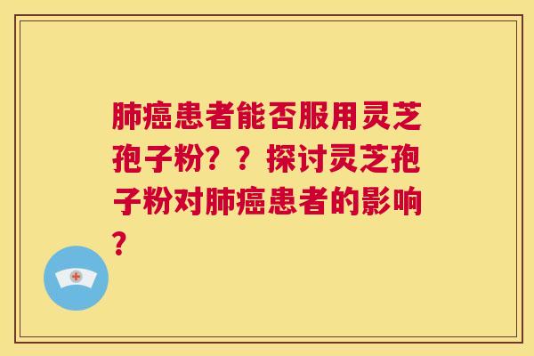 患者能否服用灵芝孢子粉？？探讨灵芝孢子粉对患者的影响？