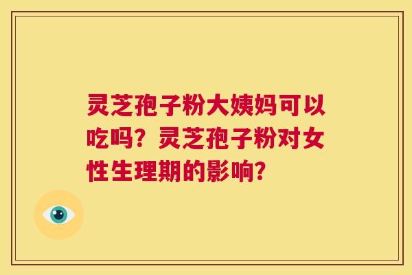 灵芝孢子粉大姨妈可以吃吗？灵芝孢子粉对女性生理期的影响？