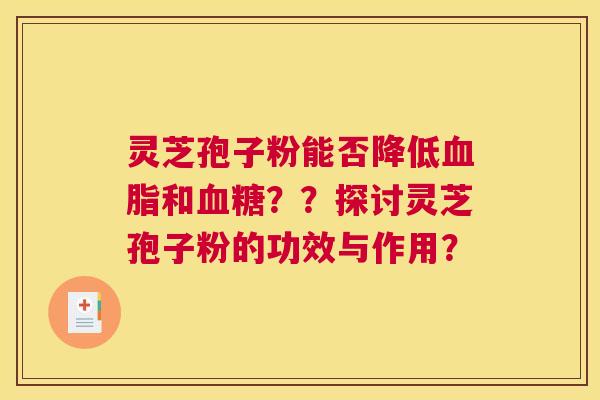 灵芝孢子粉能否降低和？？探讨灵芝孢子粉的功效与作用？