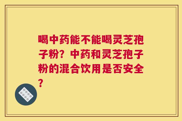 喝能不能喝灵芝孢子粉？和灵芝孢子粉的混合饮用是否安全？