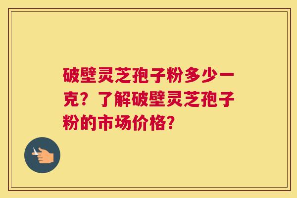 破壁灵芝孢子粉多少一克？了解破壁灵芝孢子粉的市场价格？