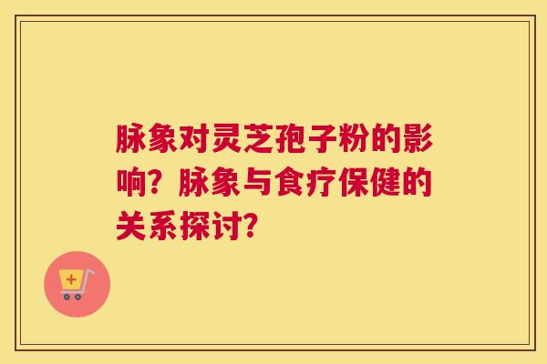 脉象对灵芝孢子粉的影响？脉象与食疗保健的关系探讨？