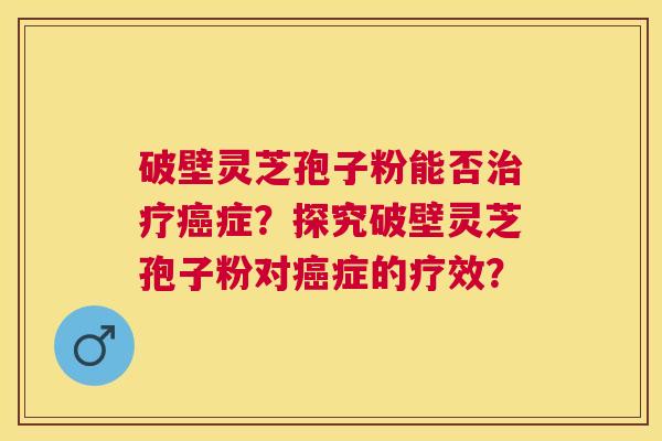 破壁灵芝孢子粉能否症？探究破壁灵芝孢子粉对症的疗效？