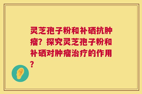 灵芝孢子粉和补硒抗？探究灵芝孢子粉和补硒对的作用？