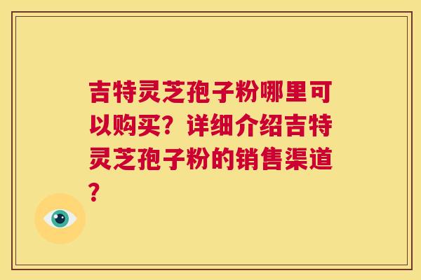 吉特灵芝孢子粉哪里可以购买？详细介绍吉特灵芝孢子粉的销售渠道？