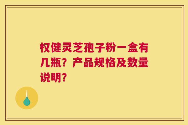 权健灵芝孢子粉一盒有几瓶？产品规格及数量说明？