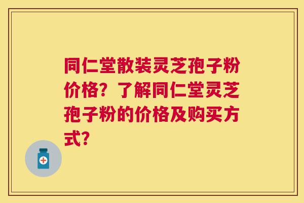 同仁堂散装灵芝孢子粉价格？了解同仁堂灵芝孢子粉的价格及购买方式？