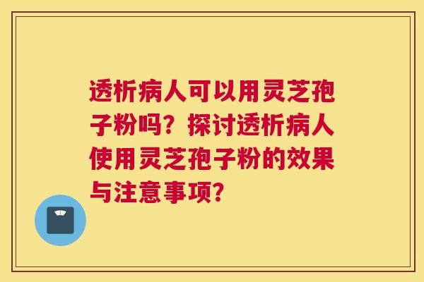 透析人可以用灵芝孢子粉吗？探讨透析人使用灵芝孢子粉的效果与注意事项？