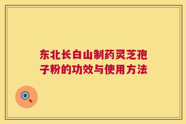 东北长白山制药灵芝孢子粉的功效与使用方法