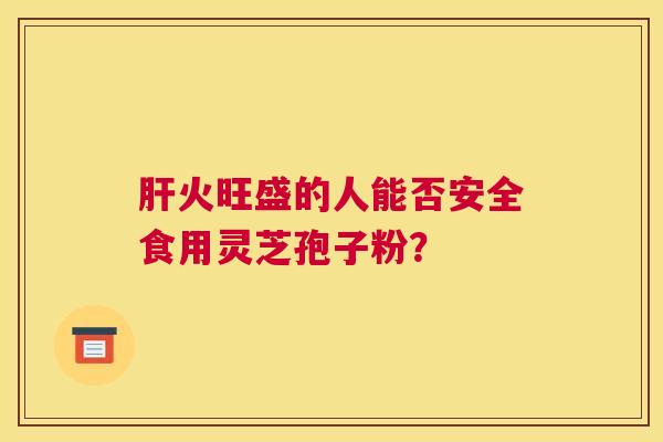 火旺盛的人能否安全食用灵芝孢子粉？