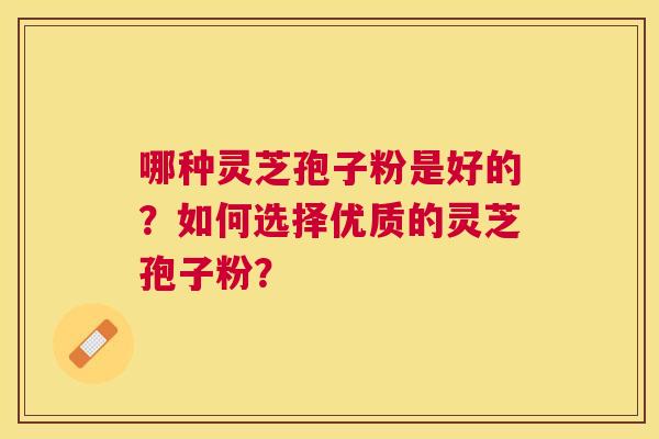 哪种灵芝孢子粉是好的？如何选择优质的灵芝孢子粉？