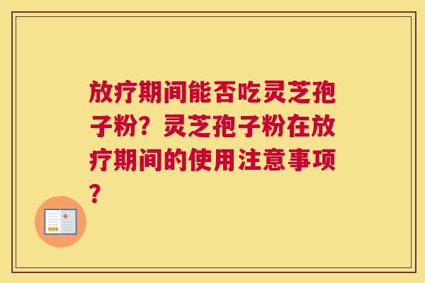 期间能否吃灵芝孢子粉？灵芝孢子粉在期间的使用注意事项？