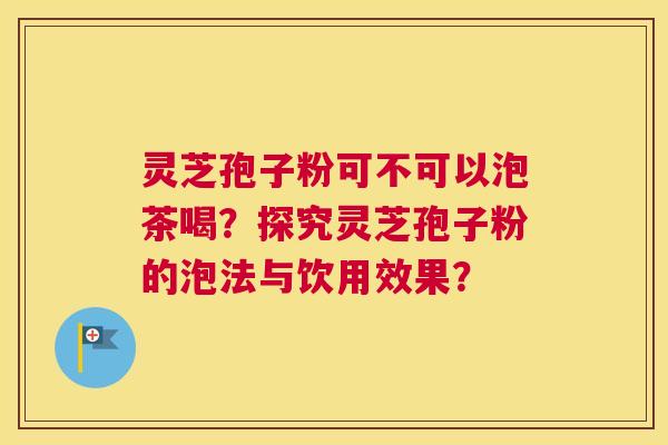灵芝孢子粉可不可以泡茶喝？探究灵芝孢子粉的泡法与饮用效果？