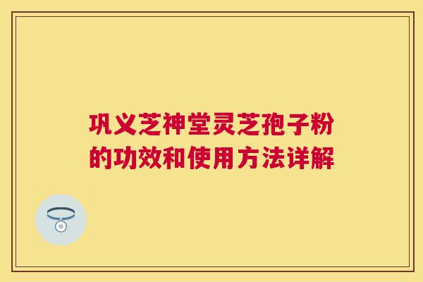 巩义芝神堂灵芝孢子粉的功效和使用方法详解