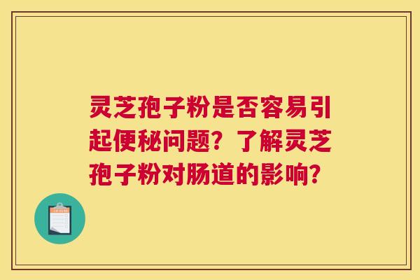 灵芝孢子粉是否容易引起问题？了解灵芝孢子粉对肠道的影响？