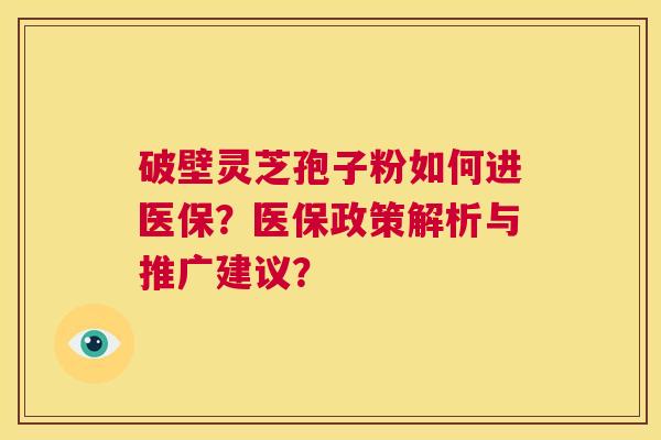 破壁灵芝孢子粉如何进医保?医保政策解析与推广建议? 破壁灵芝孢子粉如何进医保?医保政策解析与推广建议?