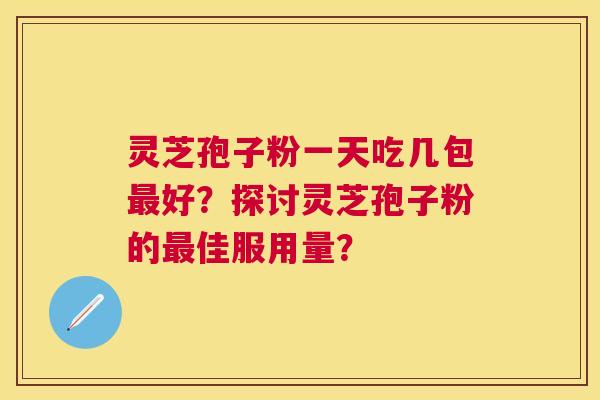 灵芝孢子粉一天吃几包最好?探讨灵芝孢子粉的最佳服用量? 灵芝孢子粉一天吃几包最好?探讨灵芝孢子粉的最佳服用量?