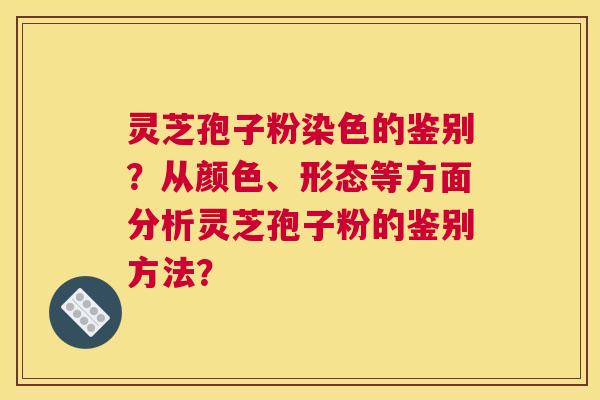 灵芝孢子粉染色的鉴别？从颜色、形态等方面分析灵芝孢子粉的鉴别方法？