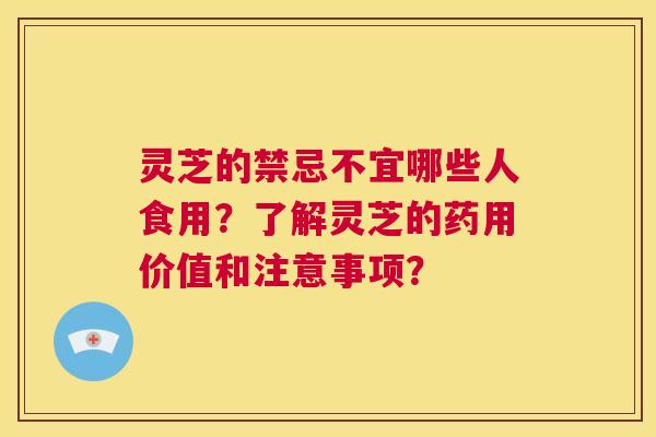灵芝的禁忌不宜哪些人食用？了解灵芝的药用价值和注意事项？