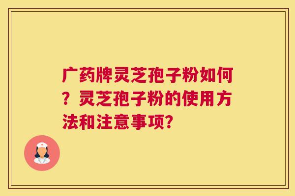 广药牌灵芝孢子粉如何？灵芝孢子粉的使用方法和注意事项？