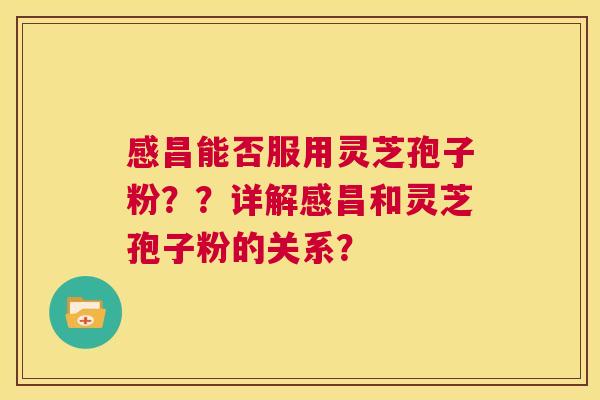感昌能否服用灵芝孢子粉？？详解感昌和灵芝孢子粉的关系？