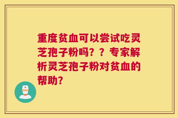 重度贫可以尝试吃灵芝孢子粉吗？？专家解析灵芝孢子粉对贫的帮助？