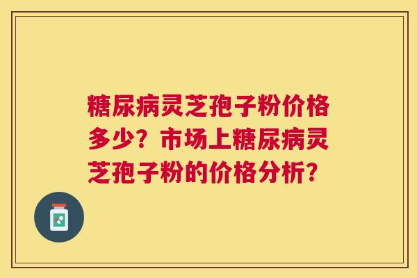 灵芝孢子粉价格多少？市场上灵芝孢子粉的价格分析？