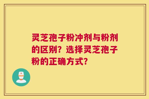 灵芝孢子粉冲剂与粉剂的区别？选择灵芝孢子粉的正确方式？