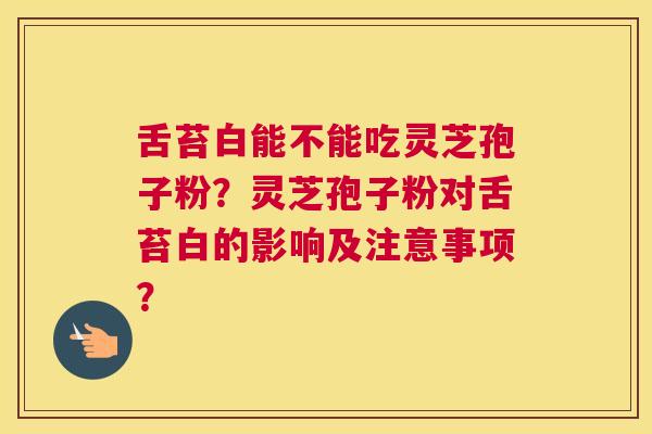 舌苔白能不能吃灵芝孢子粉？灵芝孢子粉对舌苔白的影响及注意事项？