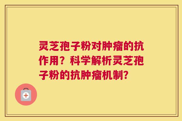 灵芝孢子粉对的抗作用？科学解析灵芝孢子粉的抗机制？