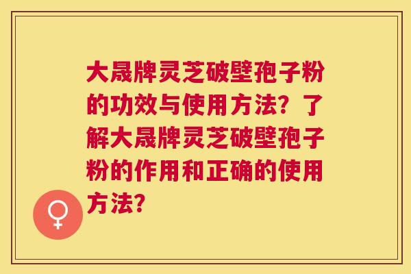 大晟牌灵芝破壁孢子粉的功效与使用方法？了解大晟牌灵芝破壁孢子粉的作用和正确的使用方法？