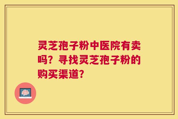 灵芝孢子粉中医院有卖吗？寻找灵芝孢子粉的购买渠道？