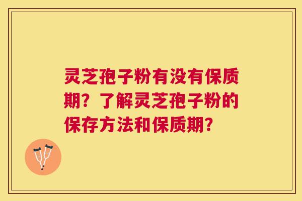 灵芝孢子粉有没有保质期？了解灵芝孢子粉的保存方法和保质期？