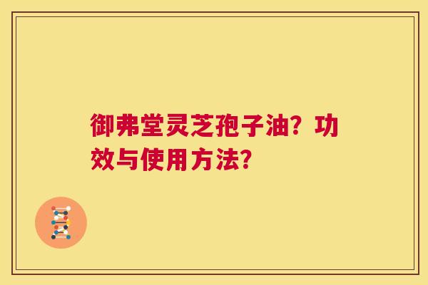 御弗堂灵芝孢子油？功效与使用方法？