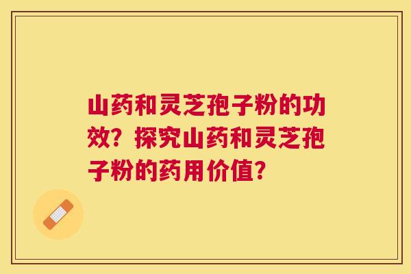 山药和灵芝孢子粉的功效？探究山药和灵芝孢子粉的药用价值？