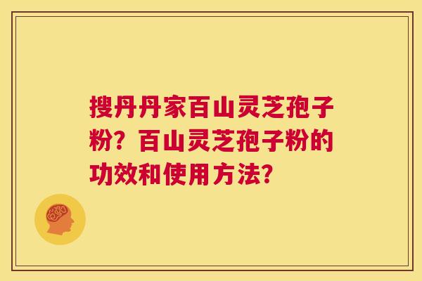 搜丹丹家百山灵芝孢子粉？百山灵芝孢子粉的功效和使用方法？
